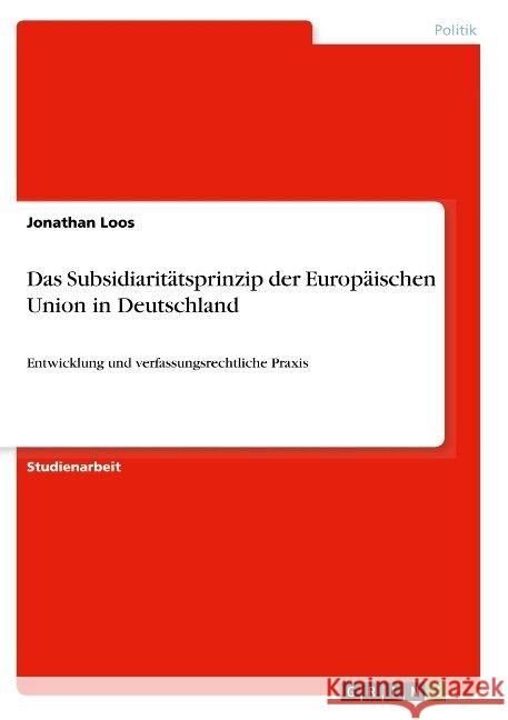 Das Subsidiaritätsprinzip der Europäischen Union in Deutschland: Entwicklung und verfassungsrechtliche Praxis Loos, Jonathan 9783668961517 Grin Verlag