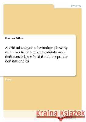 A critical analysis of whether allowing directors to implement anti-takeover defences is beneficial for all corporate constituencies Thomas Bohm 9783668962705