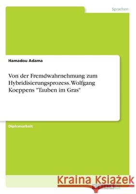 Von der Fremdwahrnehmung zum Hybridisierungsprozess. Wolfgang Koeppens Tauben im Gras Adama, Hamadou 9783668962828