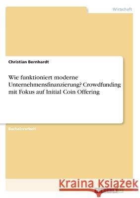 Wie funktioniert moderne Unternehmensfinanzierung? Crowdfunding mit Fokus auf Initial Coin Offering Christian Bernhardt 9783668963559 Grin Verlag