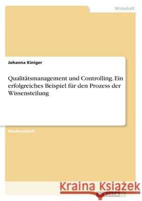 Qualitätsmanagement und Controlling. Ein erfolgreiches Beispiel für den Prozess der Wissensteilung Johanna Kiniger 9783668973800 Grin Verlag