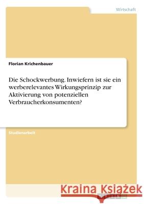 Die Schockwerbung. Inwiefern ist sie ein werberelevantes Wirkungsprinzip zur Aktivierung von potenziellen Verbraucherkonsumenten? Florian Krichenbauer 9783668974081 Grin Verlag