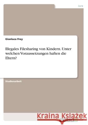 Illegales Filesharing von Kindern. Unter welchen Voraussetzungen haften die Eltern? Gianluca Frey 9783668974906 Grin Verlag