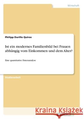 Ist ein modernes Familienbild bei Frauen abhängig vom Einkommen und dem Alter?: Eine quantitative Datenanalyse Durillo Quiros, Philipp 9783668974999 Grin Verlag