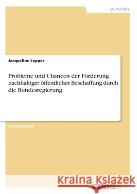 Probleme und Chancen der Förderung nachhaltiger öffentlicher Beschaffung durch die Bundesregierung Jacqueline Lepper 9783668975880