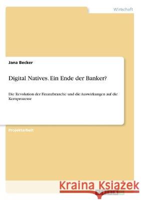 Digital Natives. Ein Ende der Banker?: Die Revolution der Finanzbranche und die Auswirkungen auf die Kernprozesse Becker, Jana 9783668976832 Grin Verlag