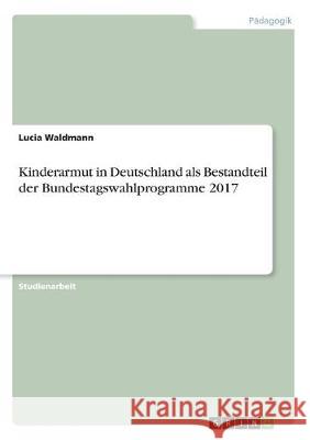 Kinderarmut in Deutschland als Bestandteil der Bundestagswahlprogramme 2017 Lucia Waldmann 9783668981713 Grin Verlag