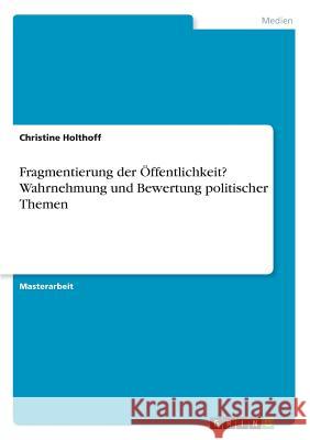 Fragmentierung der ?ffentlichkeit? Wahrnehmung und Bewertung politischer Themen Christine Holthoff 9783668982673