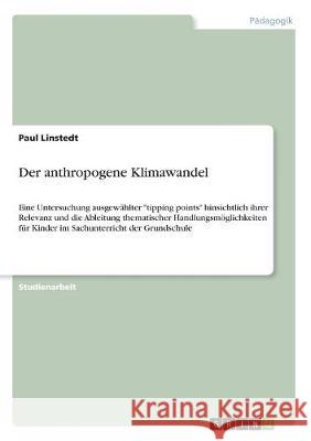 Der anthropogene Klimawandel: Eine Untersuchung ausgewählter tipping points hinsichtlich ihrer Relevanz und die Ableitung thematischer Handlungsmögl Linstedt, Paul 9783668983403