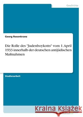 Die Rolle des Judenboykotts vom 1. April 1933 innerhalb der deutschen antijüdischen Maßnahmen Rosenkranz, Georg 9783668983441