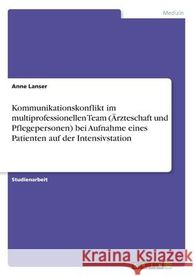 Kommunikationskonflikt im multiprofessionellen Team (Ärzteschaft und Pflegepersonen) bei Aufnahme eines Patienten auf der Intensivstation Anne Lanser 9783668985025 Grin Verlag
