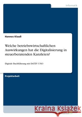 Welche betriebswirtschaftlichen Auswirkungen hat die Digitalisierung in steuerberatenden Kanzleien?: Digitale Buchführung mit DATEV UNO Klauß, Hannes 9783668988781