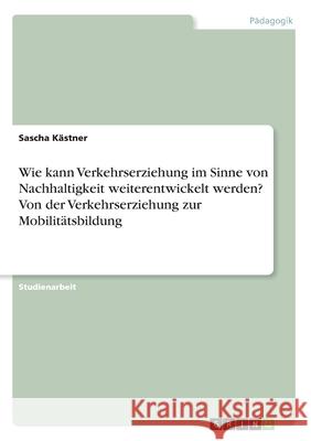 Wie kann Verkehrserziehung im Sinne von Nachhaltigkeit weiterentwickelt werden? Von der Verkehrserziehung zur Mobilitätsbildung Sascha Kastner 9783668988835