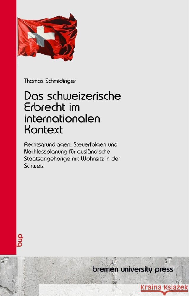 Das schweizerische Erbrecht im internationalen Kontext: Rechtsgrundlagen, Steuerfolgen und Nachlassplanung f?r ausl?ndische Staatsangeh?rige mit Wohns Beat Schmidinger 9783690358163 Bremen University Press