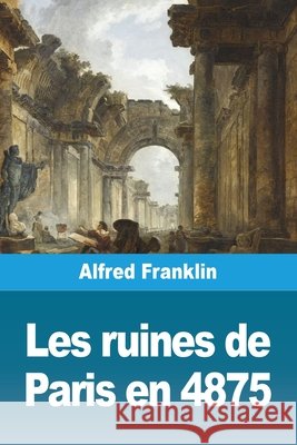 Les ruines de Paris en 4875 Alfred Franklin 9783690825733