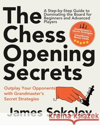 The Chess Opening Secrets: Master Every Opening and Outplay Your Opponents with Grandmaster's Secret Strategies - A Step-by-Step Guide to Dominating t James Sokolov 9783691043662