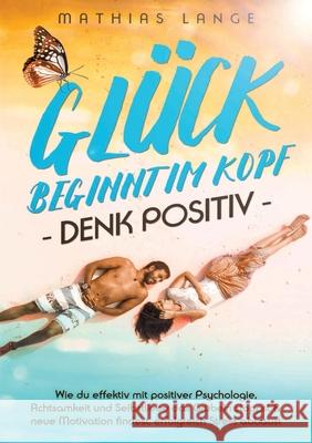 Gl?ck Beginnt Im Kopf - Denk Positiv: Wie du effektiv mit positiver Psychologie, Achtsamkeit und Selbstliebe das Gr?beln stoppst & neue Motivation fin Mathias Lange 9783691043815