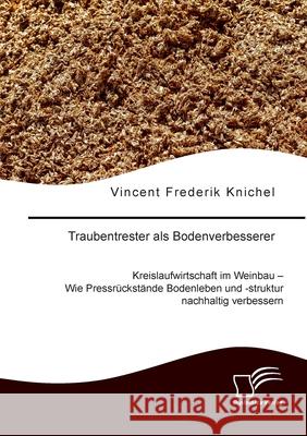 Traubentrester als Bodenverbesserer. Kreislaufwirtschaft im Weinbau - Wie Pressr?ckst?nde Bodenleben und -struktur nachhaltig verbessern Vincent Frederik Knichel 9783691225013 Diplomica Verlag