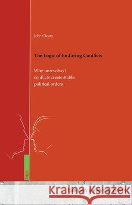 The Logic of Enduring Conflicts: Why unresolved conflicts create stable political orders John Cleary 9783691736328