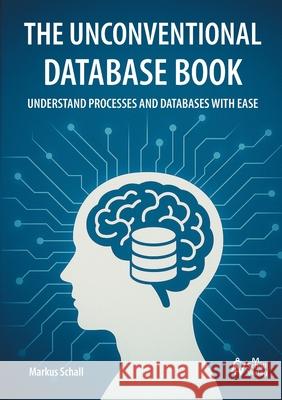 The Unconventional Database Book: Understand Processes and Databases With Ease Markus Schall 9783692110028 M. Schall Verlag