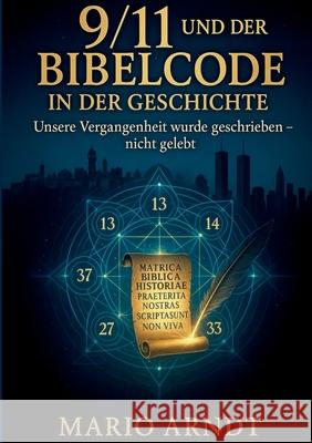 9/11 und der Bibelcode in der Geschichte: Unsere Vergangenheit wurde geschrieben - nicht gelebt Mario Arndt 9783695101764