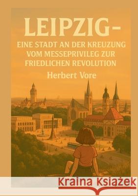 Leipzig; Eine Stadt an der Kreuzung: Vom Messeprivileg zur Friedlichen Revolution Herbert Vore 9783695102648 Bod - Books on Demand