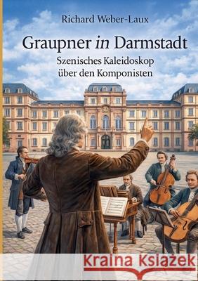 Graupner in Darmstadt: Szenisches Kaleidoskop ?ber den Komponisten Richard Weber-Laux 9783695105434