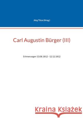 Carl Augustin B?rger (III): Erinnerungen 13.08.1812 - 12.12.1812 J?rg Titze 9783695116508 Bod - Books on Demand