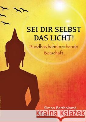 Sei dir selbst das Licht!: Buddhas bahnbrechende Botschaft Simon Bartholome 9783695116898 Bod - Books on Demand