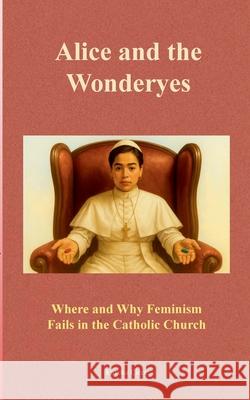 Alice and the Wonderyes: Where and Why Feminism Fails in the Catholic Church Eureka Circe 9783695117147 Bod - Books on Demand