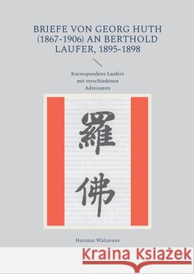 Briefe von Georg Huth (1867-1906) an Berthold Laufer, 1895-1898: Korrespondenz Laufers mit verschiedenen Adressaten Hartmut Walravens 9783695119530