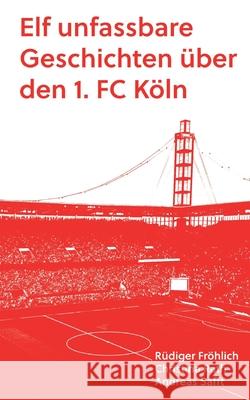 Elf unfassbare Geschichten ?ber den 1. FC K?ln Andreas Safft R?diger Fr?hlich Christina Rath 9783695126965
