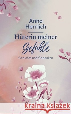 H?terin meiner Gef?hle: Gedichte und Gedanken Anna Herrlich 9783695128921