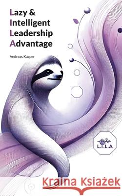 Lazy & Intelligent Leadership Advantage: Weniger Stress, mehr Wirkung - das kompakte F?hrungskonzept f?r die neue Arbeitswelt Andreas Kasper 9783695132645 Bod - Books on Demand