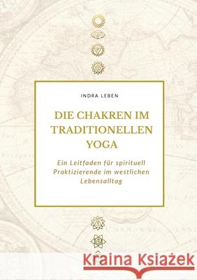 Die Chakren im traditionellen Yoga: Ein Leitfaden f?r spirituell Praktizierende im westlichen Lebensalltag Indra Leben 9783695133642 Bod - Books on Demand