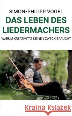 Das Leben des Liedermachers: Warum Kreativit?t keinen Zweck braucht Simon-Philipp Vogel 9783695137152