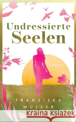 Undressierte Seelen: Spiritueller Entwicklungsroman ?ber Selbstfindung, Freiheit und den Mut, authentisch zu leben Franziska M?ller 9783695159048