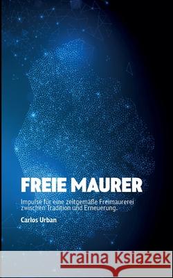 Freie Maurer: Impulse f?r eine zeitgem??e Freimaurerei zwischen Tradition und Erneuerung Carlos Urban 9783695159215