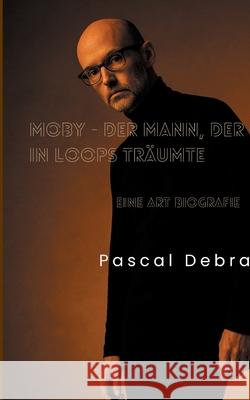 Moby - Der Mann, der in Loops tr?umte: Eine Art Biografie Pascal Debra 9783695159680 Bod - Books on Demand
