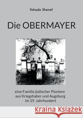 Die OBERMAYER: eine Familie j?discher Pioniere aus Kriegshaber und Augsburg im 19. Jahrhundert Yehuda Shenef 9783695160761