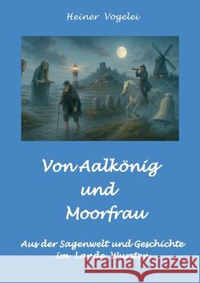 Von Aalk?nig und Moorfrau: Sagen aus dem Lande Wursten Heiner Vogelei 9783695161386