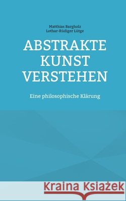 Abstrakte Kunst verstehen: Eine philosophische Kl?rung Matthias Bargholz Lothar-R?diger L?tge 9783695170210 Bod - Books on Demand