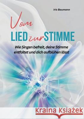 Vom Lied zur Stimme: Wie Singen befreit, deine Stimme entfaltet und dich aufbl?hen l?sst Iris Baumann 9783695170357 Bod - Books on Demand