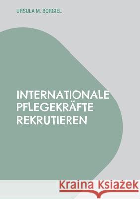 Internationale Pflegekr?fte rekrutieren: Aus der Praxis: Erfolgsstrategien und Kostenmanagement Ursula M. Borgiel 9783695177394 Bod - Books on Demand