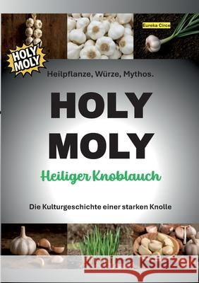 HOLY MOLY - Heiliger Knoblauch: Heilpflanze, W?rze, Mythos. Die Kulturgeschichte einer starken Knolle. Eureka Circe 9783695179039 Bod - Books on Demand