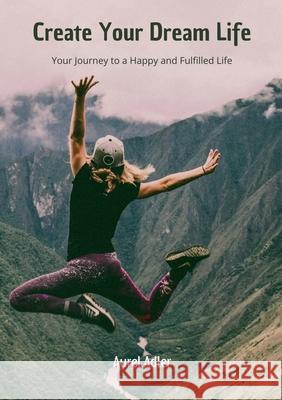 Create Your Dream Life: Your Journey to a Happy and Fulfilled Life Aurel Adler 9783695185474