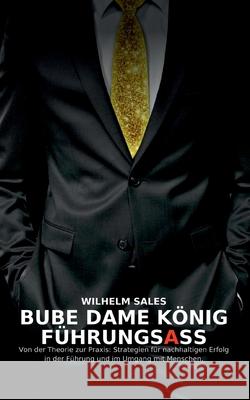 Bube Dame K?nig F?hrungsAss: Von der Theorie zur Praxis: Strategien f?r nachhaltigen Erfolg in der F?hrung und im Umgang mit Angestellten Wilhelm Sales 9783695186518