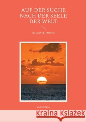 Auf der Suche nach der Seele der Welt: Ein Essay ?ber Naivit?t G?nter Hiller 9783695186662 Bod - Books on Demand