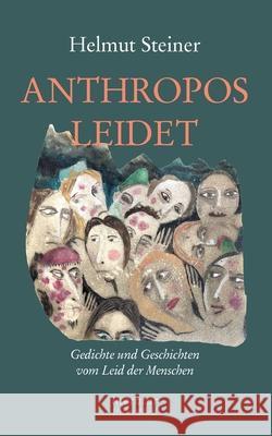 Anthropos Leidet: Gedichte und Geschichten zum Leid der Menschen Helmut Steiner 9783695187492