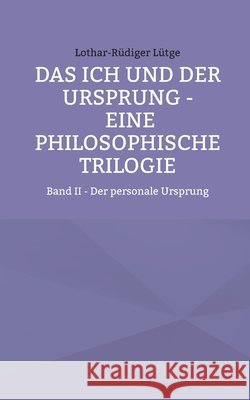 Das Ich und der Ursprung - Eine philosophische Trilogie: Band II - Der personale Ursprung Lütge, Lothar-Rüdiger 9783695187713